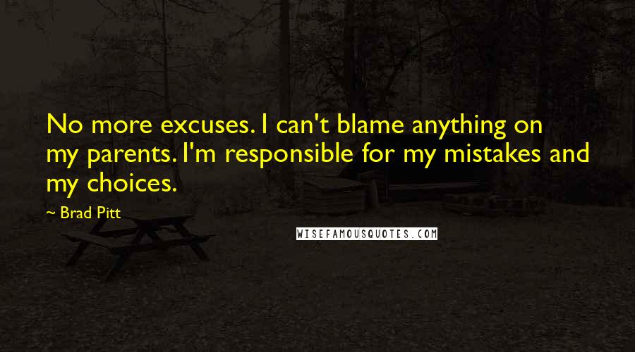 Brad Pitt Quotes: No more excuses. I can't blame anything on my parents. I'm responsible for my mistakes and my choices.