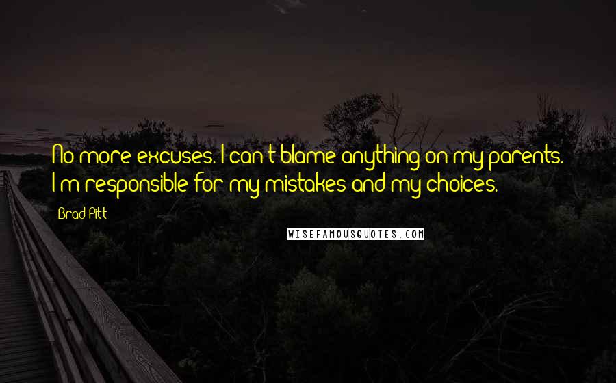 Brad Pitt Quotes: No more excuses. I can't blame anything on my parents. I'm responsible for my mistakes and my choices.