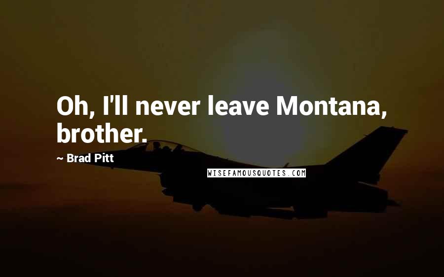 Brad Pitt Quotes: Oh, I'll never leave Montana, brother.
