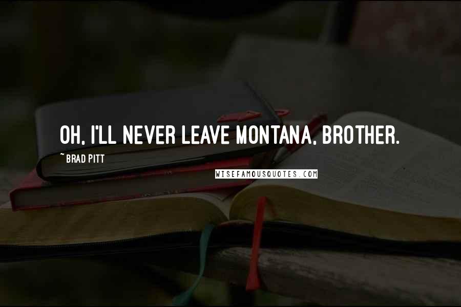 Brad Pitt Quotes: Oh, I'll never leave Montana, brother.