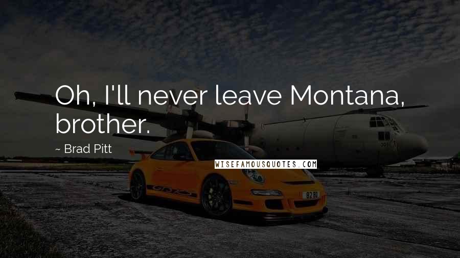 Brad Pitt Quotes: Oh, I'll never leave Montana, brother.