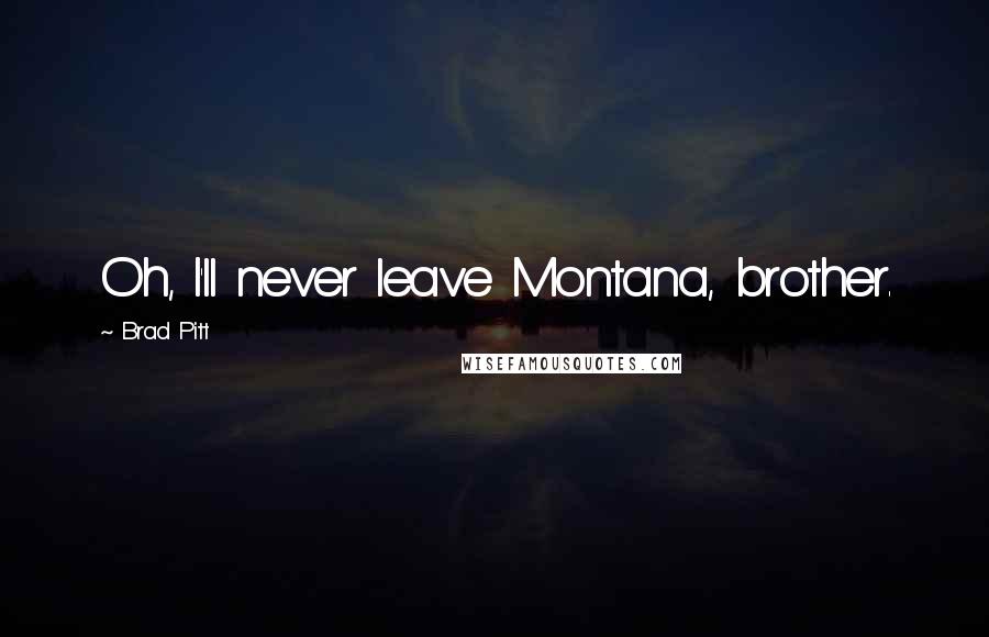 Brad Pitt Quotes: Oh, I'll never leave Montana, brother.