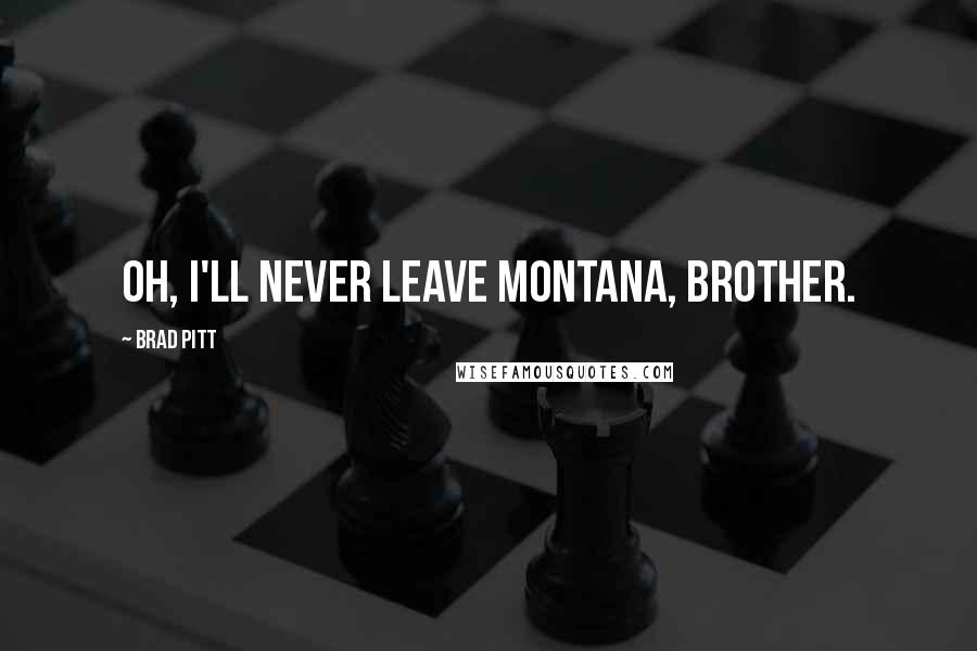 Brad Pitt Quotes: Oh, I'll never leave Montana, brother.