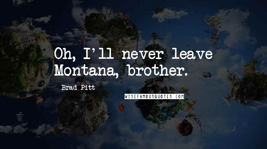 Brad Pitt Quotes: Oh, I'll never leave Montana, brother.