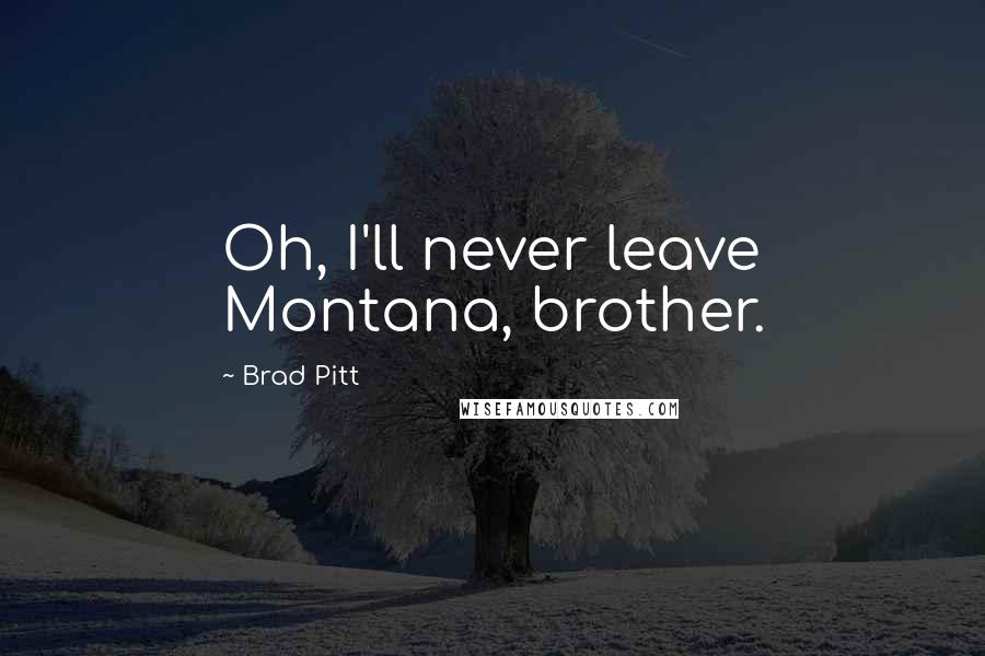 Brad Pitt Quotes: Oh, I'll never leave Montana, brother.