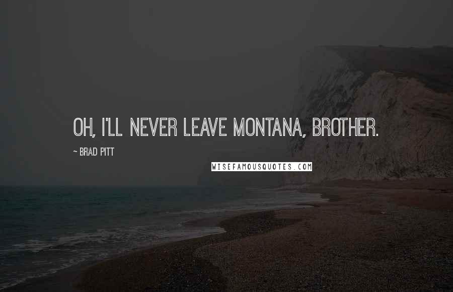 Brad Pitt Quotes: Oh, I'll never leave Montana, brother.