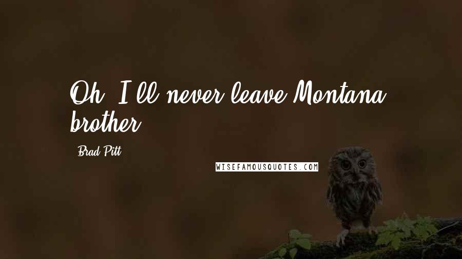 Brad Pitt Quotes: Oh, I'll never leave Montana, brother.