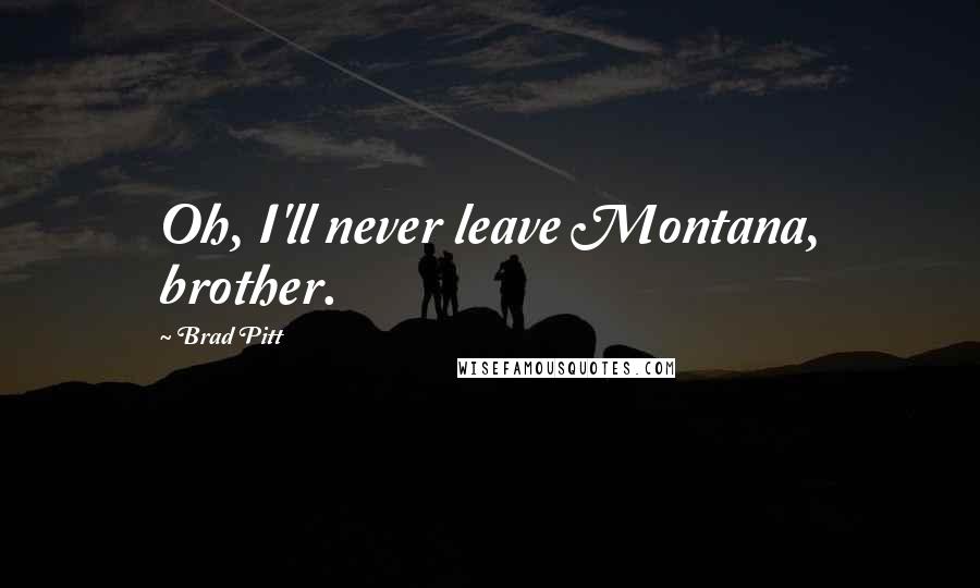 Brad Pitt Quotes: Oh, I'll never leave Montana, brother.
