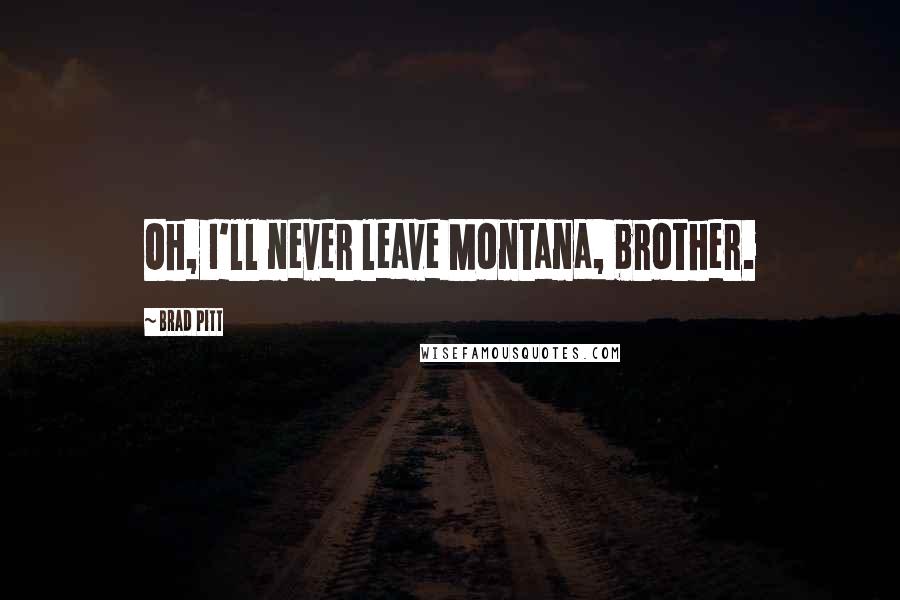 Brad Pitt Quotes: Oh, I'll never leave Montana, brother.