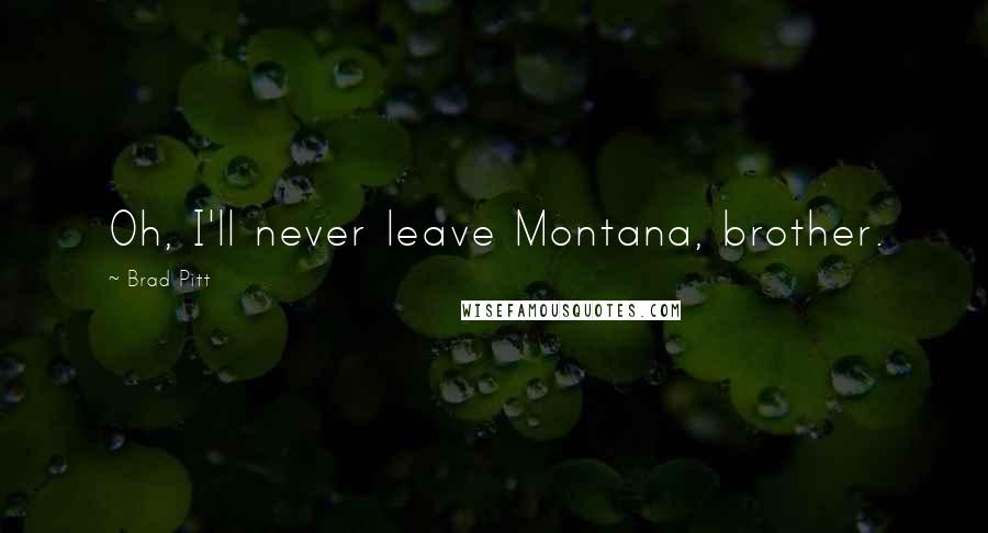 Brad Pitt Quotes: Oh, I'll never leave Montana, brother.