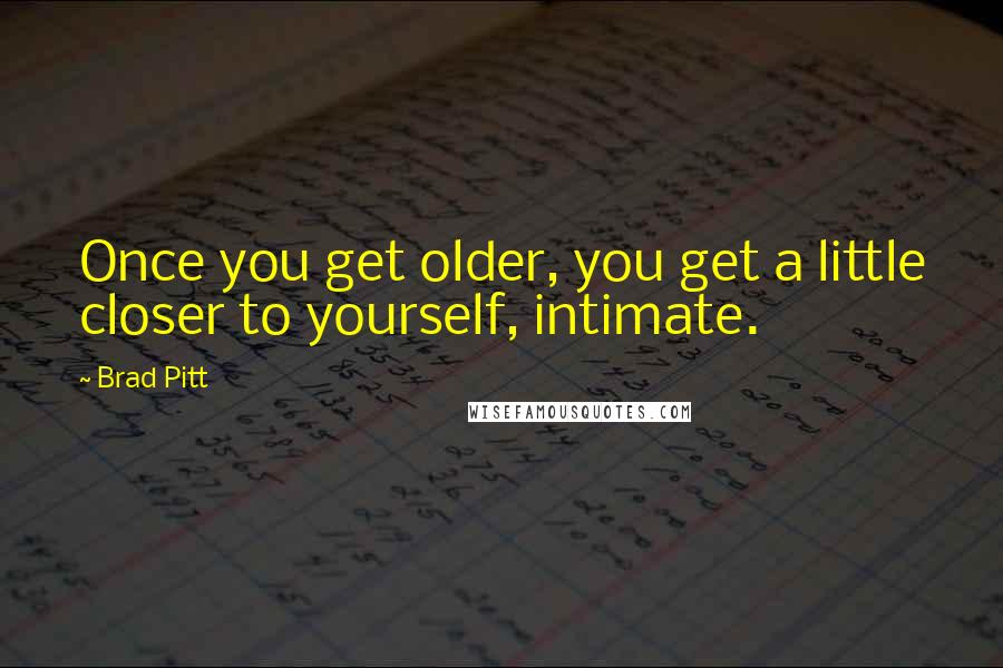 Brad Pitt Quotes: Once you get older, you get a little closer to yourself, intimate.