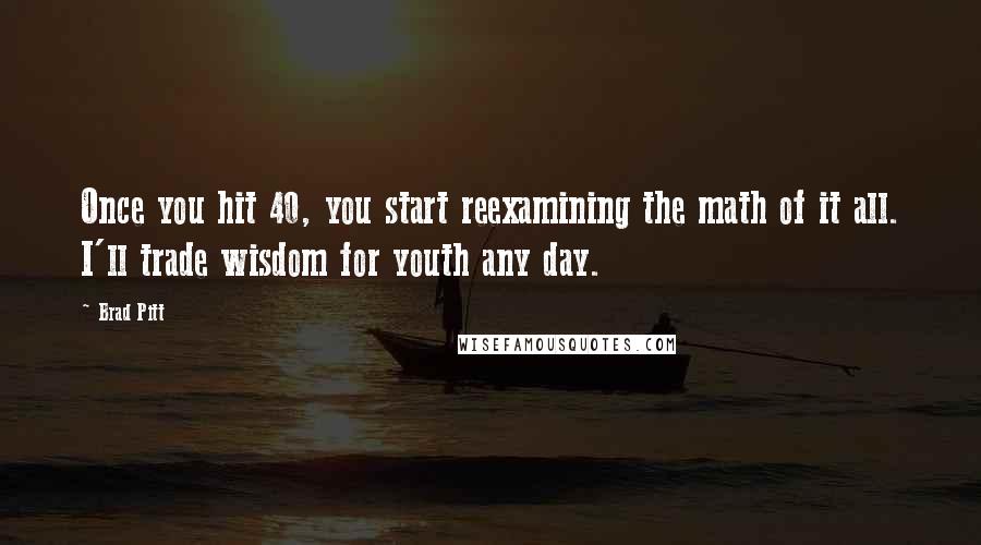 Brad Pitt Quotes: Once you hit 40, you start reexamining the math of it all. I'll trade wisdom for youth any day.