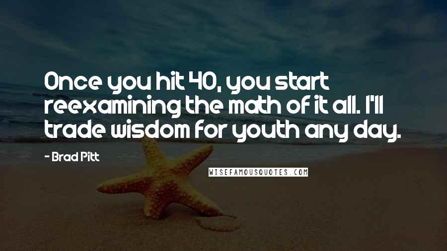 Brad Pitt Quotes: Once you hit 40, you start reexamining the math of it all. I'll trade wisdom for youth any day.