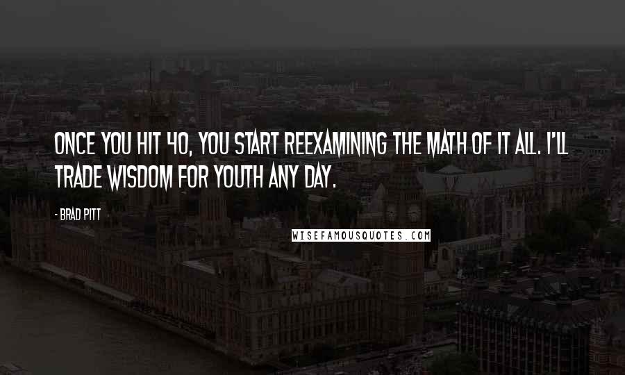 Brad Pitt Quotes: Once you hit 40, you start reexamining the math of it all. I'll trade wisdom for youth any day.