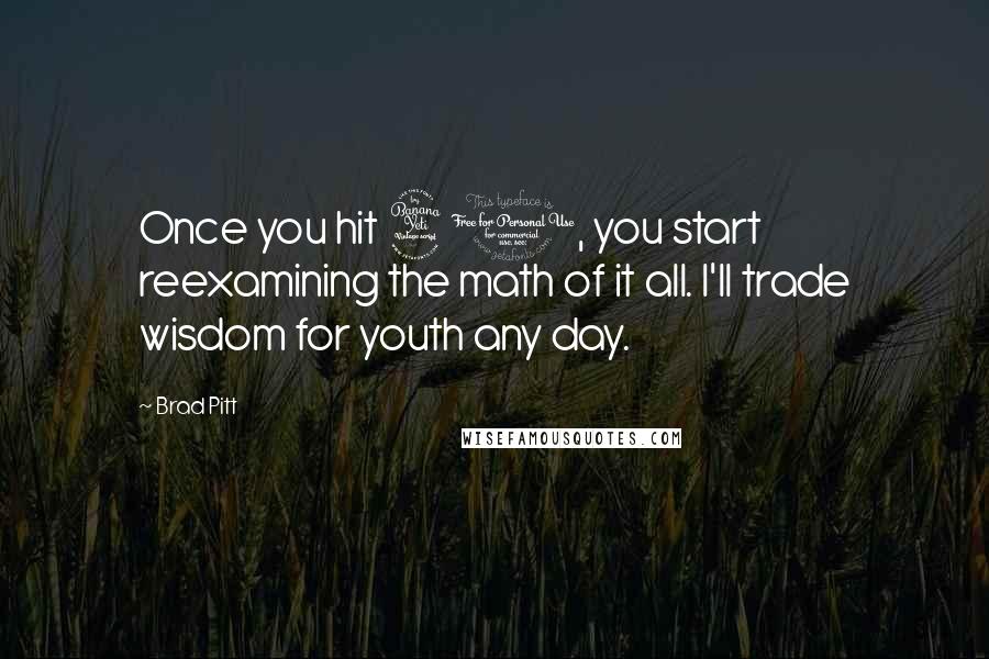 Brad Pitt Quotes: Once you hit 40, you start reexamining the math of it all. I'll trade wisdom for youth any day.