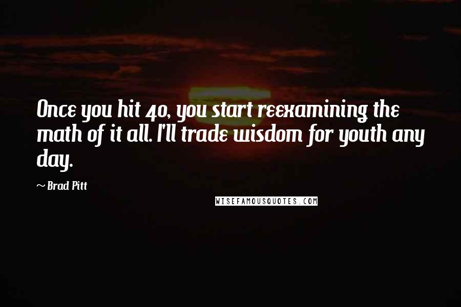 Brad Pitt Quotes: Once you hit 40, you start reexamining the math of it all. I'll trade wisdom for youth any day.