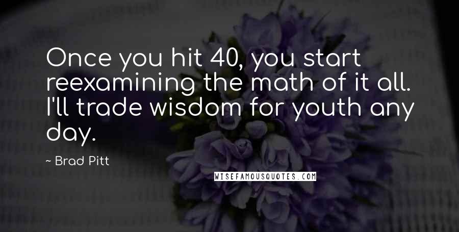 Brad Pitt Quotes: Once you hit 40, you start reexamining the math of it all. I'll trade wisdom for youth any day.