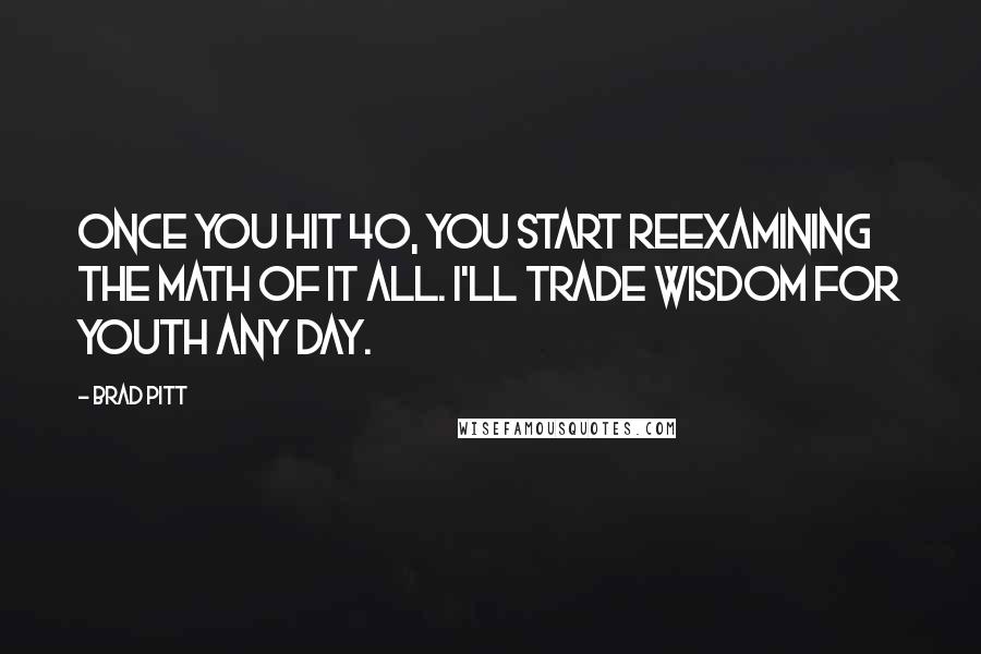 Brad Pitt Quotes: Once you hit 40, you start reexamining the math of it all. I'll trade wisdom for youth any day.
