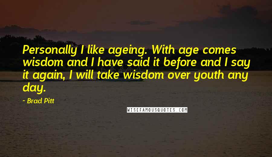 Brad Pitt Quotes: Personally I like ageing. With age comes wisdom and I have said it before and I say it again, I will take wisdom over youth any day.