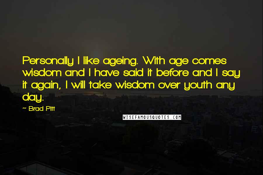 Brad Pitt Quotes: Personally I like ageing. With age comes wisdom and I have said it before and I say it again, I will take wisdom over youth any day.