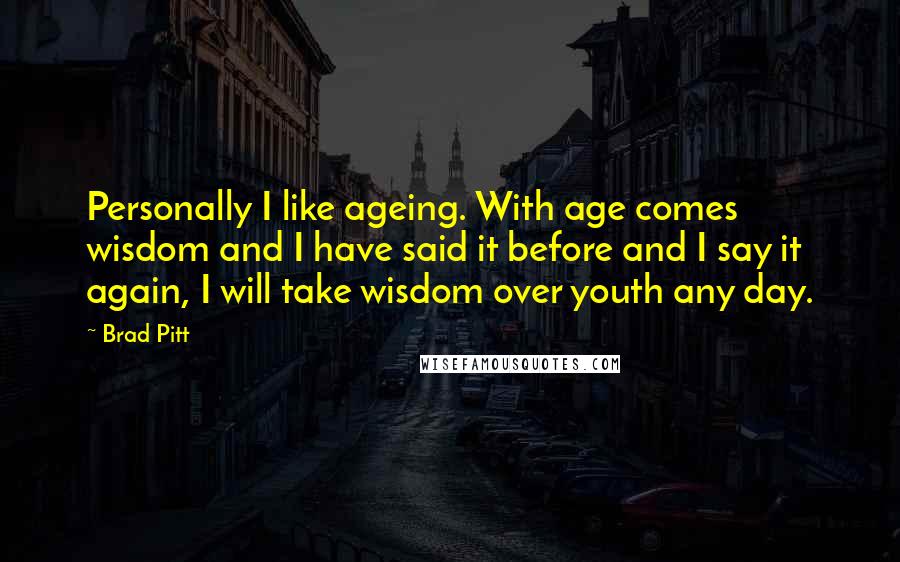 Brad Pitt Quotes: Personally I like ageing. With age comes wisdom and I have said it before and I say it again, I will take wisdom over youth any day.