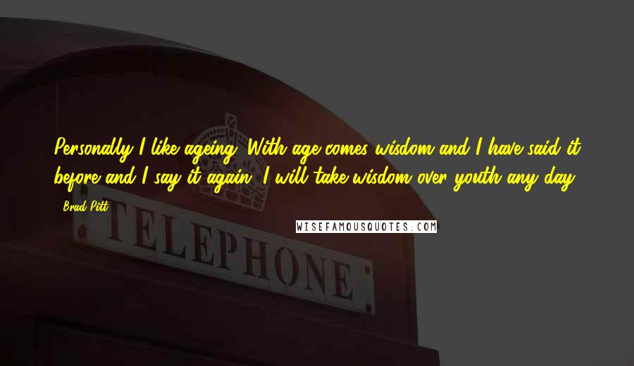 Brad Pitt Quotes: Personally I like ageing. With age comes wisdom and I have said it before and I say it again, I will take wisdom over youth any day.