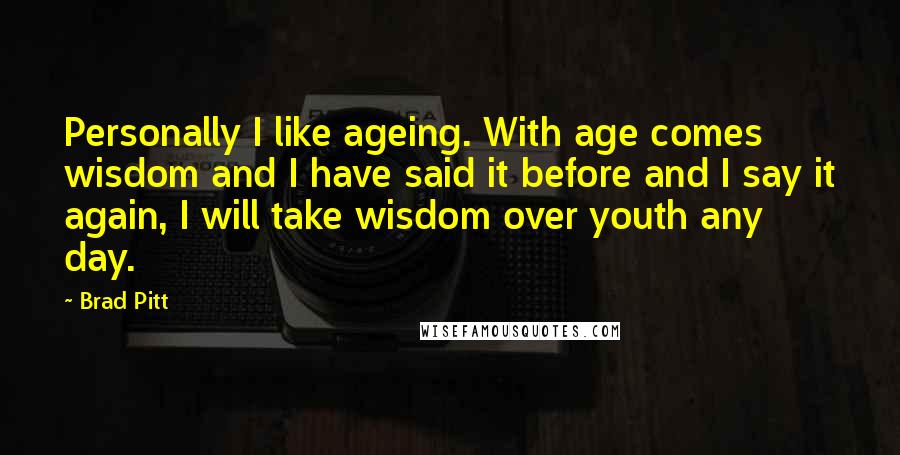Brad Pitt Quotes: Personally I like ageing. With age comes wisdom and I have said it before and I say it again, I will take wisdom over youth any day.