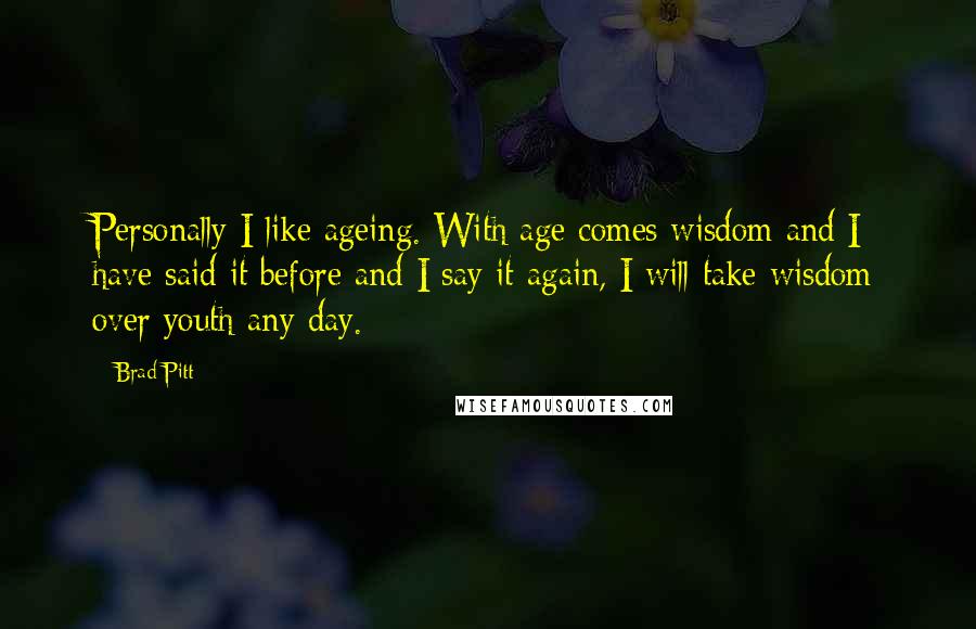 Brad Pitt Quotes: Personally I like ageing. With age comes wisdom and I have said it before and I say it again, I will take wisdom over youth any day.