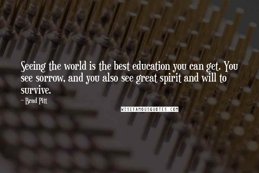 Brad Pitt Quotes: Seeing the world is the best education you can get. You see sorrow, and you also see great spirit and will to survive.