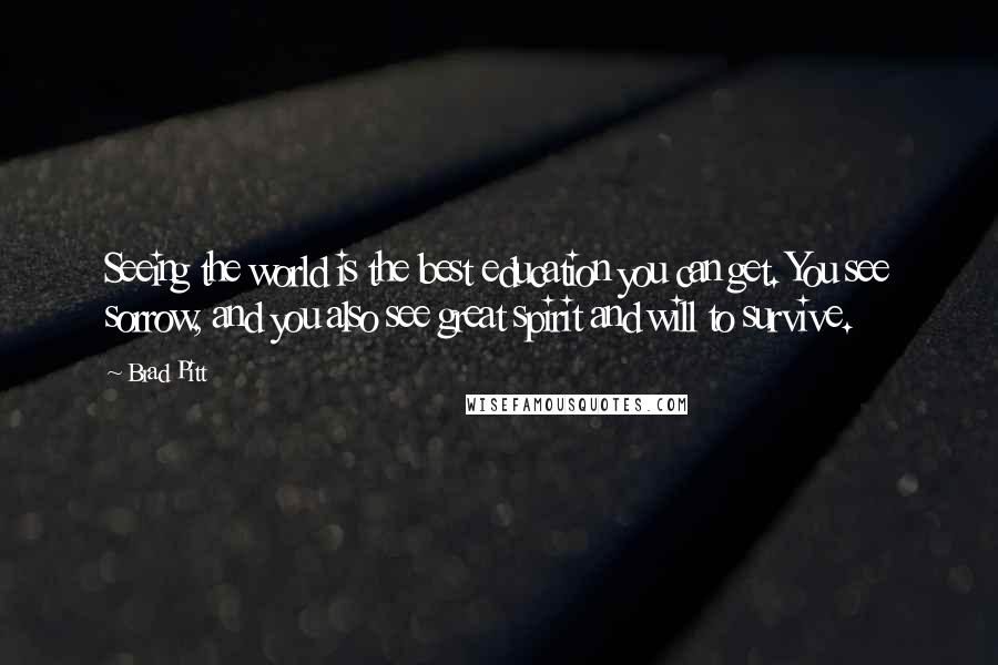 Brad Pitt Quotes: Seeing the world is the best education you can get. You see sorrow, and you also see great spirit and will to survive.