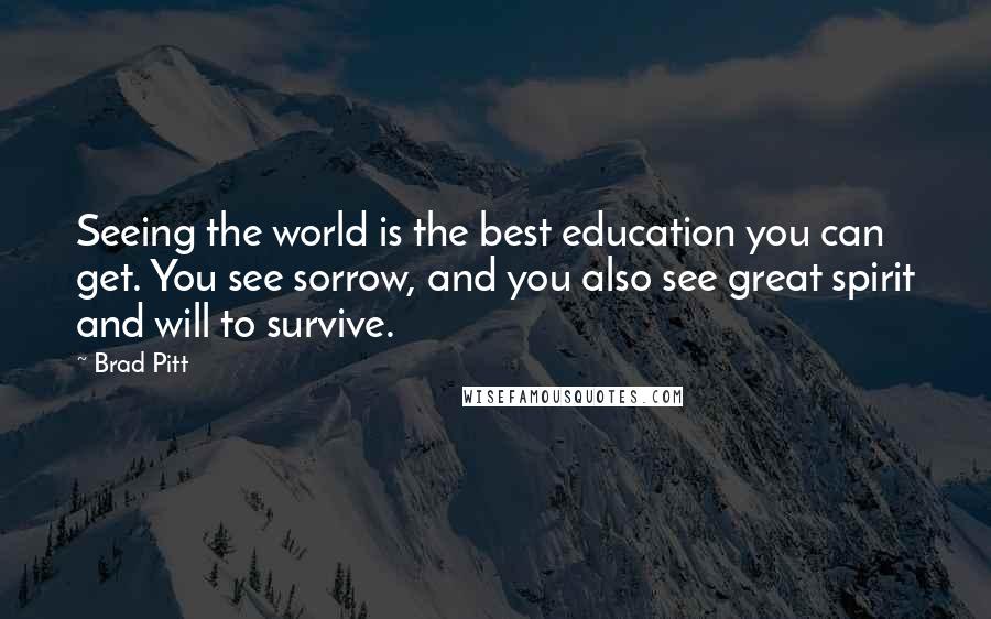 Brad Pitt Quotes: Seeing the world is the best education you can get. You see sorrow, and you also see great spirit and will to survive.