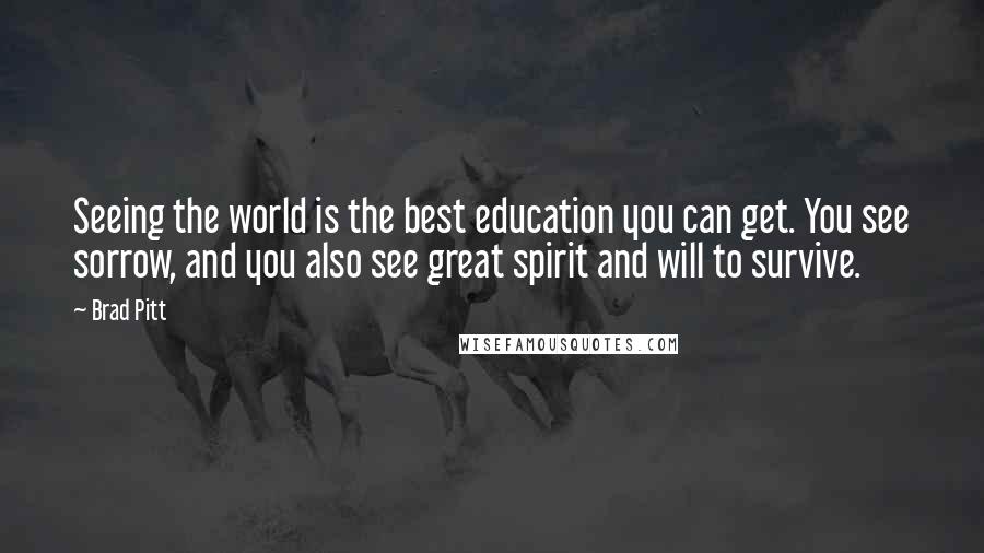 Brad Pitt Quotes: Seeing the world is the best education you can get. You see sorrow, and you also see great spirit and will to survive.