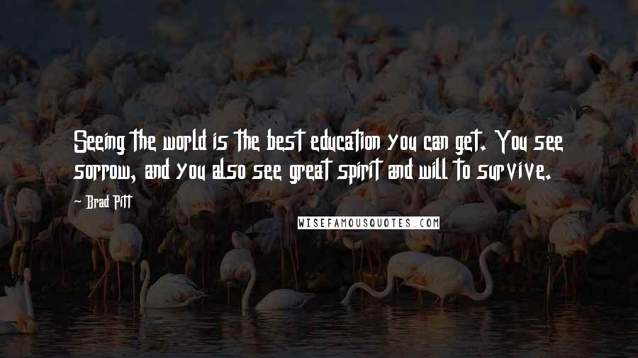 Brad Pitt Quotes: Seeing the world is the best education you can get. You see sorrow, and you also see great spirit and will to survive.