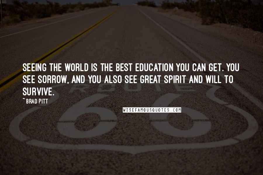 Brad Pitt Quotes: Seeing the world is the best education you can get. You see sorrow, and you also see great spirit and will to survive.