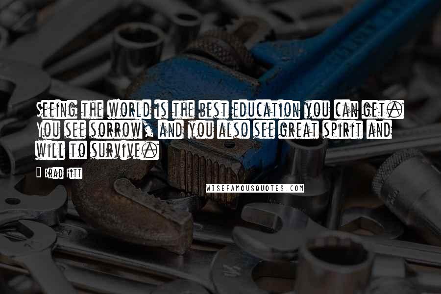 Brad Pitt Quotes: Seeing the world is the best education you can get. You see sorrow, and you also see great spirit and will to survive.