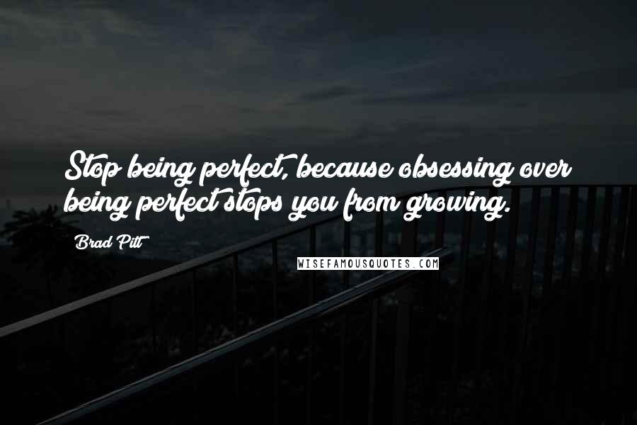 Brad Pitt Quotes: Stop being perfect, because obsessing over being perfect stops you from growing.