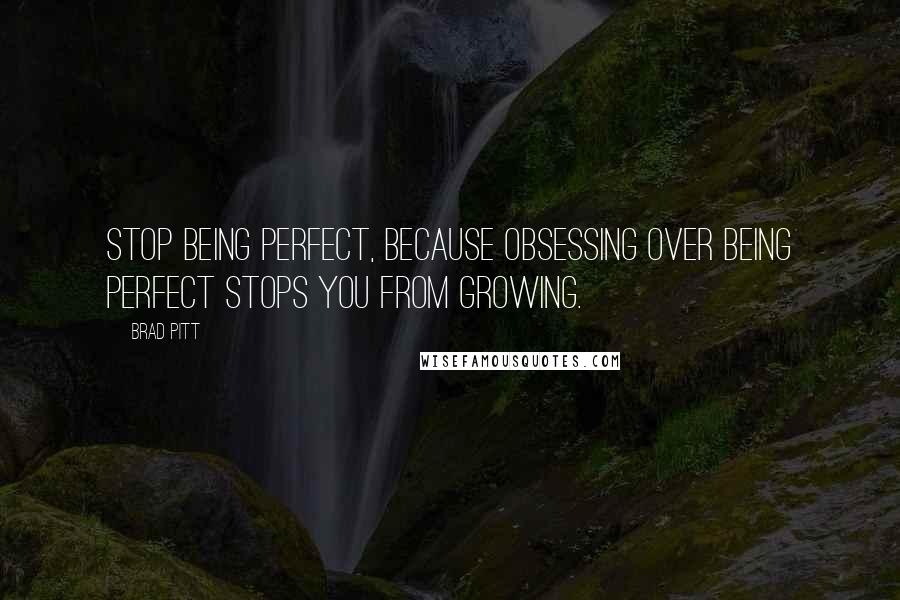 Brad Pitt Quotes: Stop being perfect, because obsessing over being perfect stops you from growing.