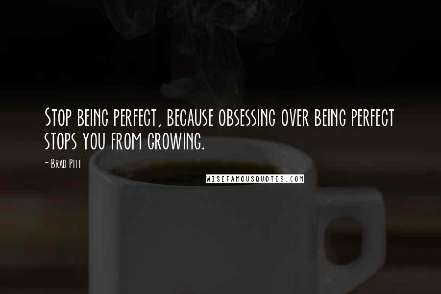 Brad Pitt Quotes: Stop being perfect, because obsessing over being perfect stops you from growing.