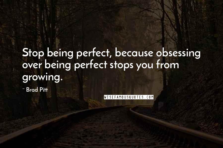 Brad Pitt Quotes: Stop being perfect, because obsessing over being perfect stops you from growing.