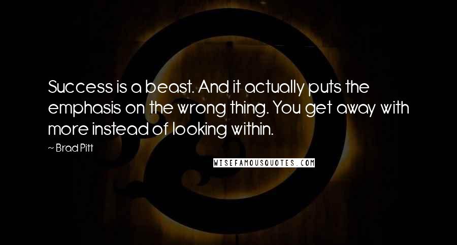 Brad Pitt Quotes: Success is a beast. And it actually puts the emphasis on the wrong thing. You get away with more instead of looking within.