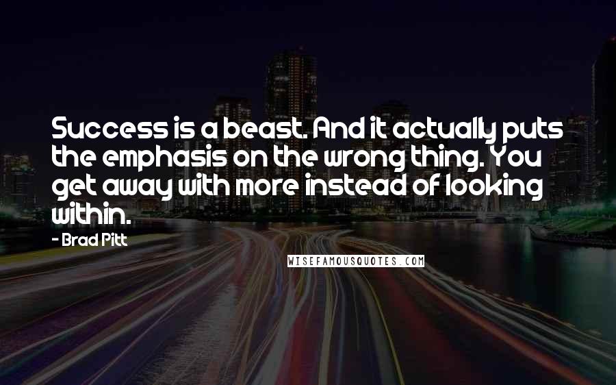 Brad Pitt Quotes: Success is a beast. And it actually puts the emphasis on the wrong thing. You get away with more instead of looking within.