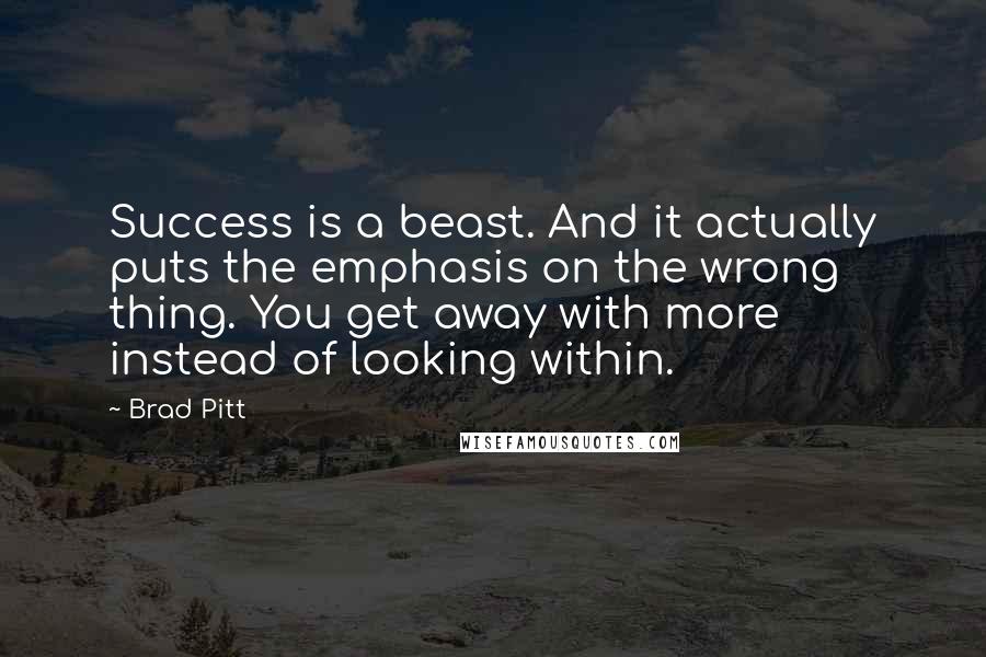 Brad Pitt Quotes: Success is a beast. And it actually puts the emphasis on the wrong thing. You get away with more instead of looking within.