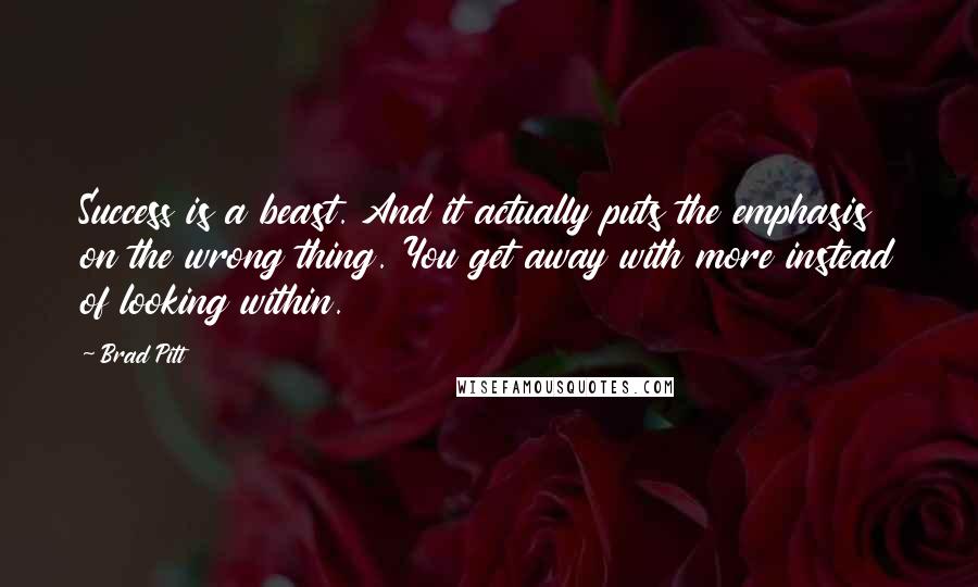 Brad Pitt Quotes: Success is a beast. And it actually puts the emphasis on the wrong thing. You get away with more instead of looking within.