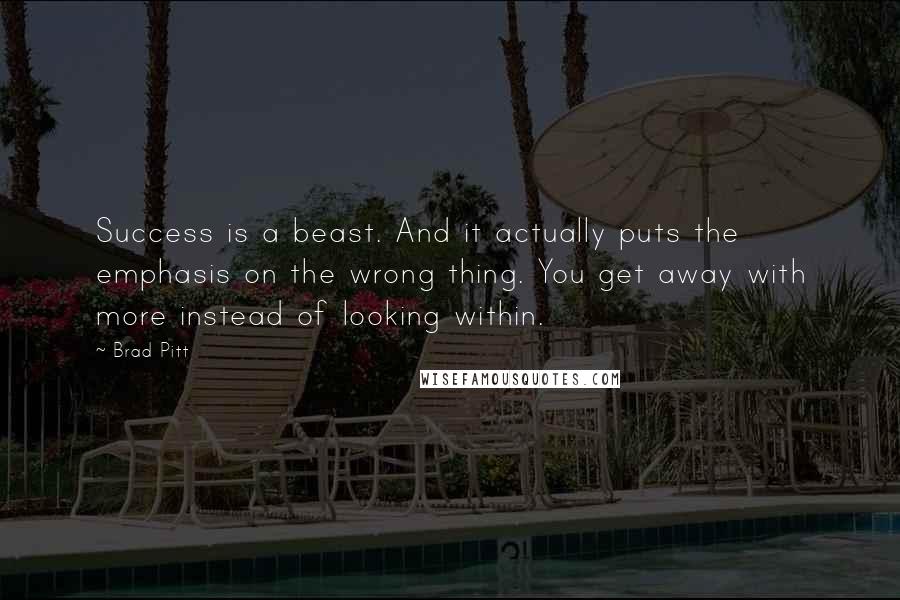 Brad Pitt Quotes: Success is a beast. And it actually puts the emphasis on the wrong thing. You get away with more instead of looking within.