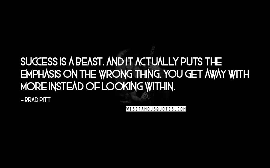 Brad Pitt Quotes: Success is a beast. And it actually puts the emphasis on the wrong thing. You get away with more instead of looking within.