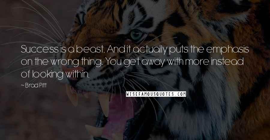 Brad Pitt Quotes: Success is a beast. And it actually puts the emphasis on the wrong thing. You get away with more instead of looking within.