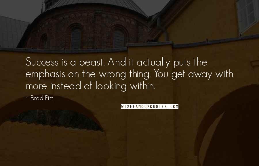 Brad Pitt Quotes: Success is a beast. And it actually puts the emphasis on the wrong thing. You get away with more instead of looking within.