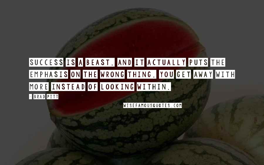 Brad Pitt Quotes: Success is a beast. And it actually puts the emphasis on the wrong thing. You get away with more instead of looking within.