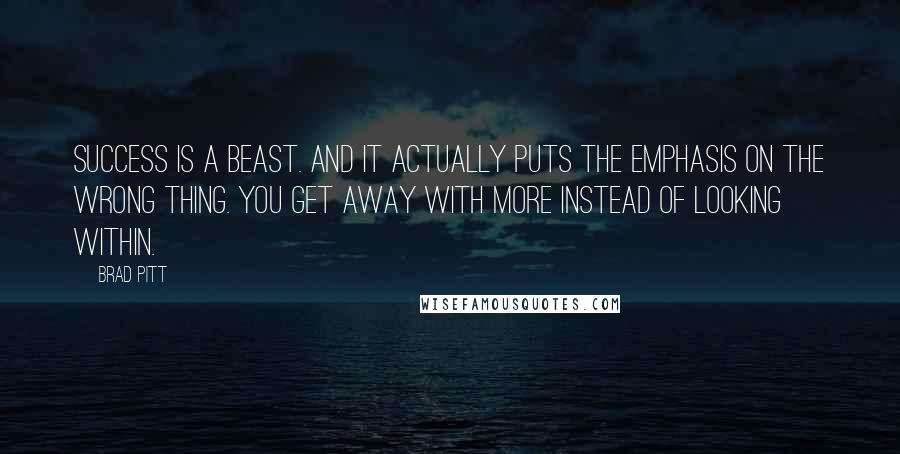 Brad Pitt Quotes: Success is a beast. And it actually puts the emphasis on the wrong thing. You get away with more instead of looking within.