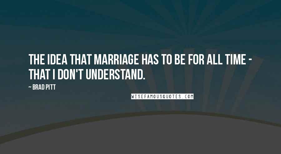 Brad Pitt Quotes: The idea that marriage has to be for all time - that I don't understand.